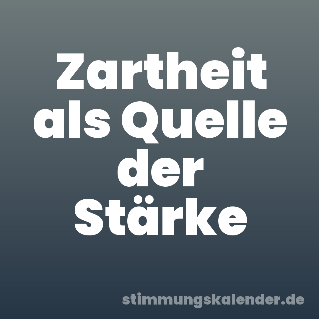 Zartheit als Quelle der Stärke