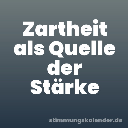 Zartheit als Quelle der Stärke