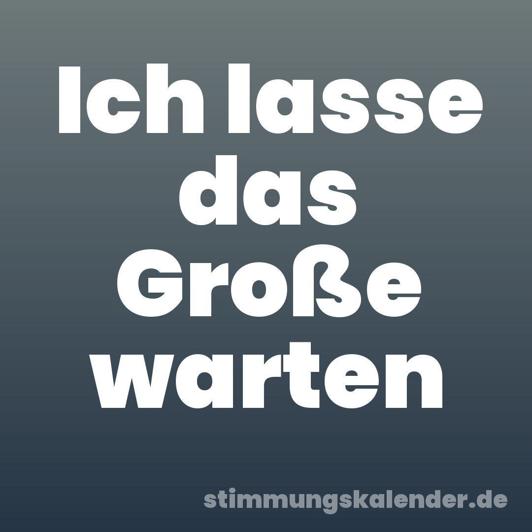 Ich lasse das Große warten