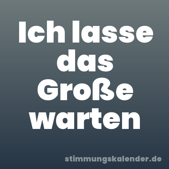 Ich lasse das Große warten