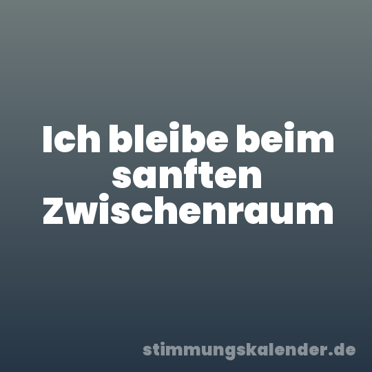 Ich bleibe beim sanften Zwischenraum