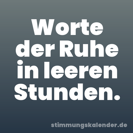 Worte der Ruhe in leeren Stunden.