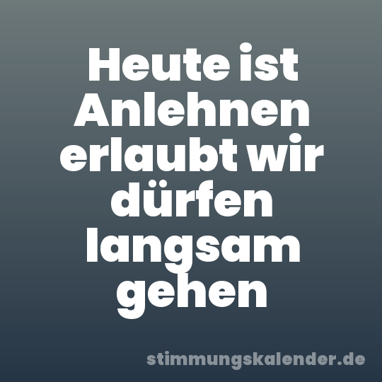 Heute ist Anlehnen erlaubt wir dürfen langsam gehen