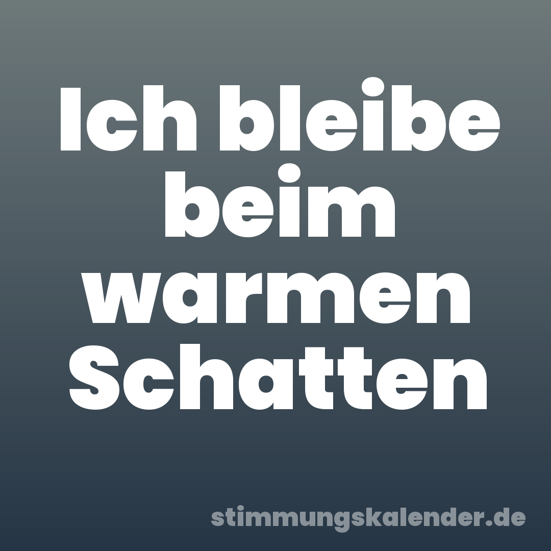 Ich bleibe beim warmen Schatten