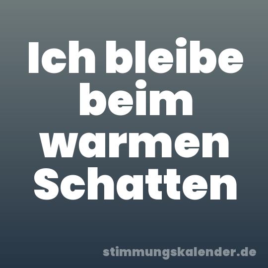 Ich bleibe beim warmen Schatten