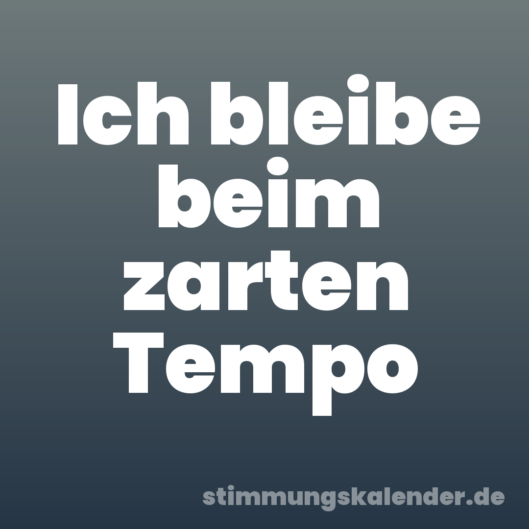 Ich bleibe beim zarten Tempo