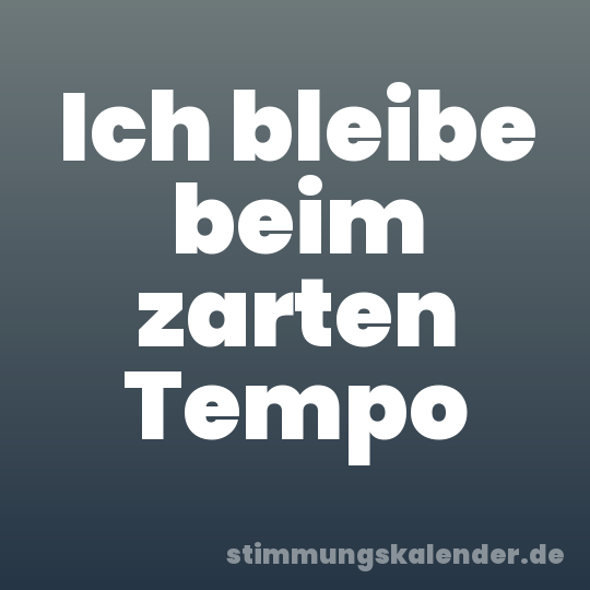 Ich bleibe beim zarten Tempo