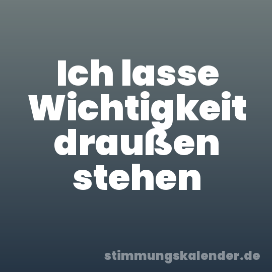 Ich lasse Wichtigkeit draußen stehen