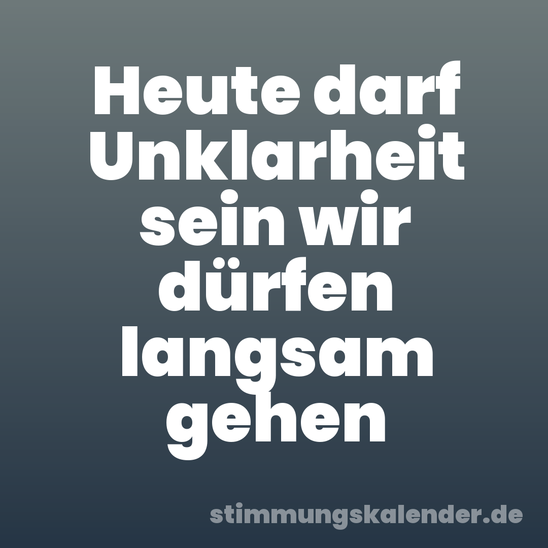 Heute darf Unklarheit sein wir dürfen langsam gehen