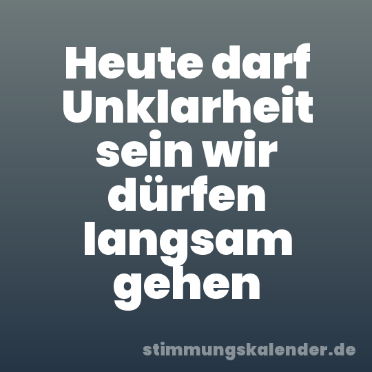 Heute darf Unklarheit sein wir dürfen langsam gehen