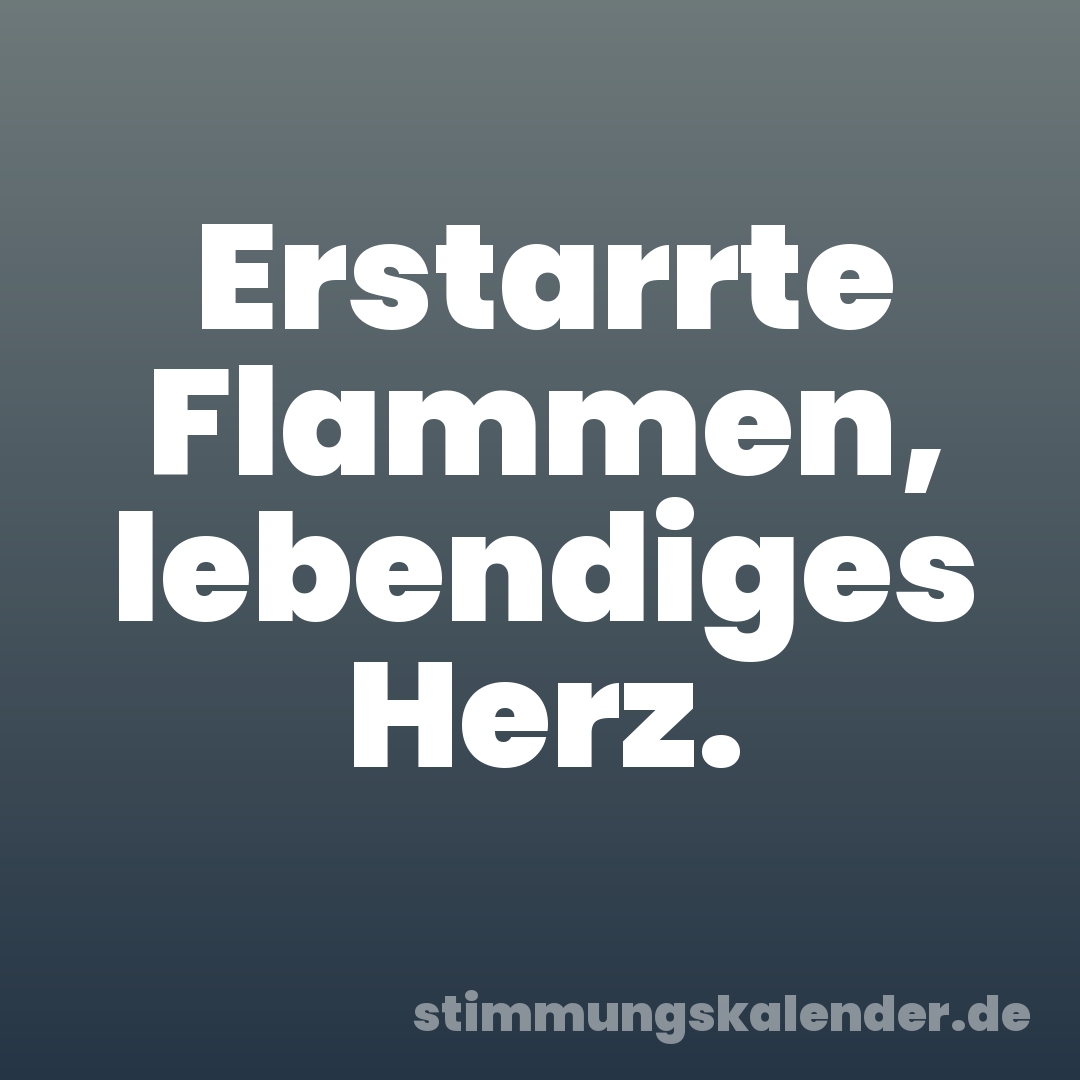 Erstarrte Flammen, lebendiges Herz.