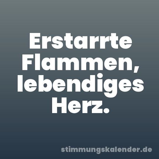 Erstarrte Flammen, lebendiges Herz.