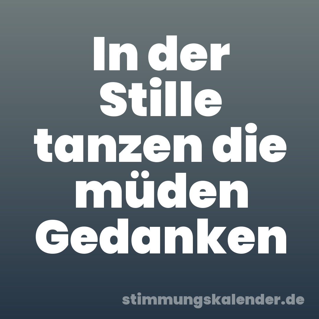 In der Stille tanzen die müden Gedanken