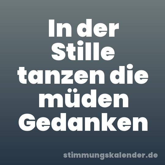 In der Stille tanzen die müden Gedanken