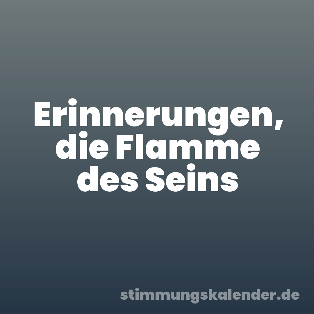 Erinnerungen, die Flamme des Seins