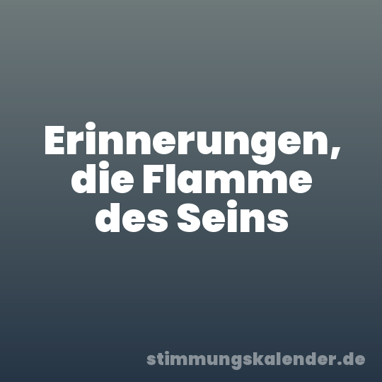 Erinnerungen, die Flamme des Seins