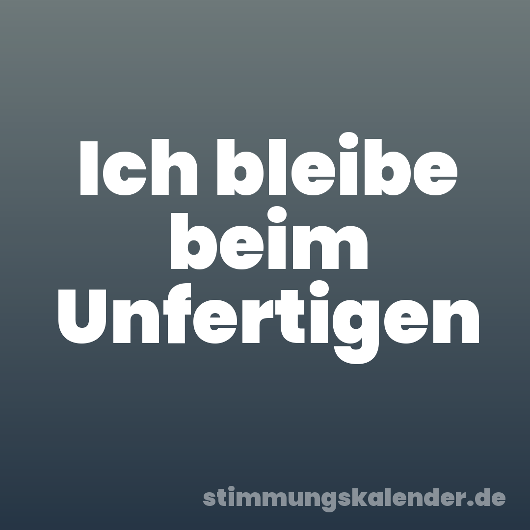 Ich bleibe beim Unfertigen