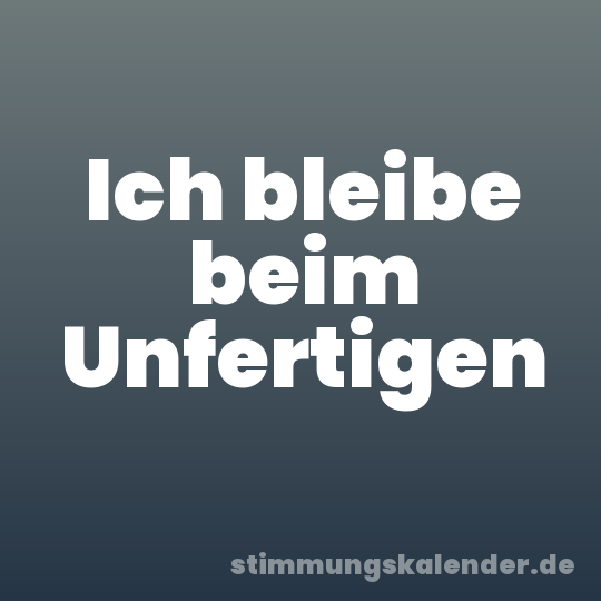 Ich bleibe beim Unfertigen