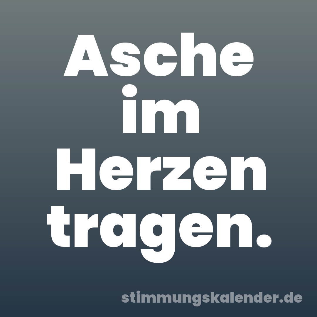Asche im Herzen tragen.