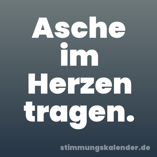 Asche im Herzen tragen.