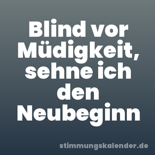 Blind vor Müdigkeit, sehne ich den Neubeginn