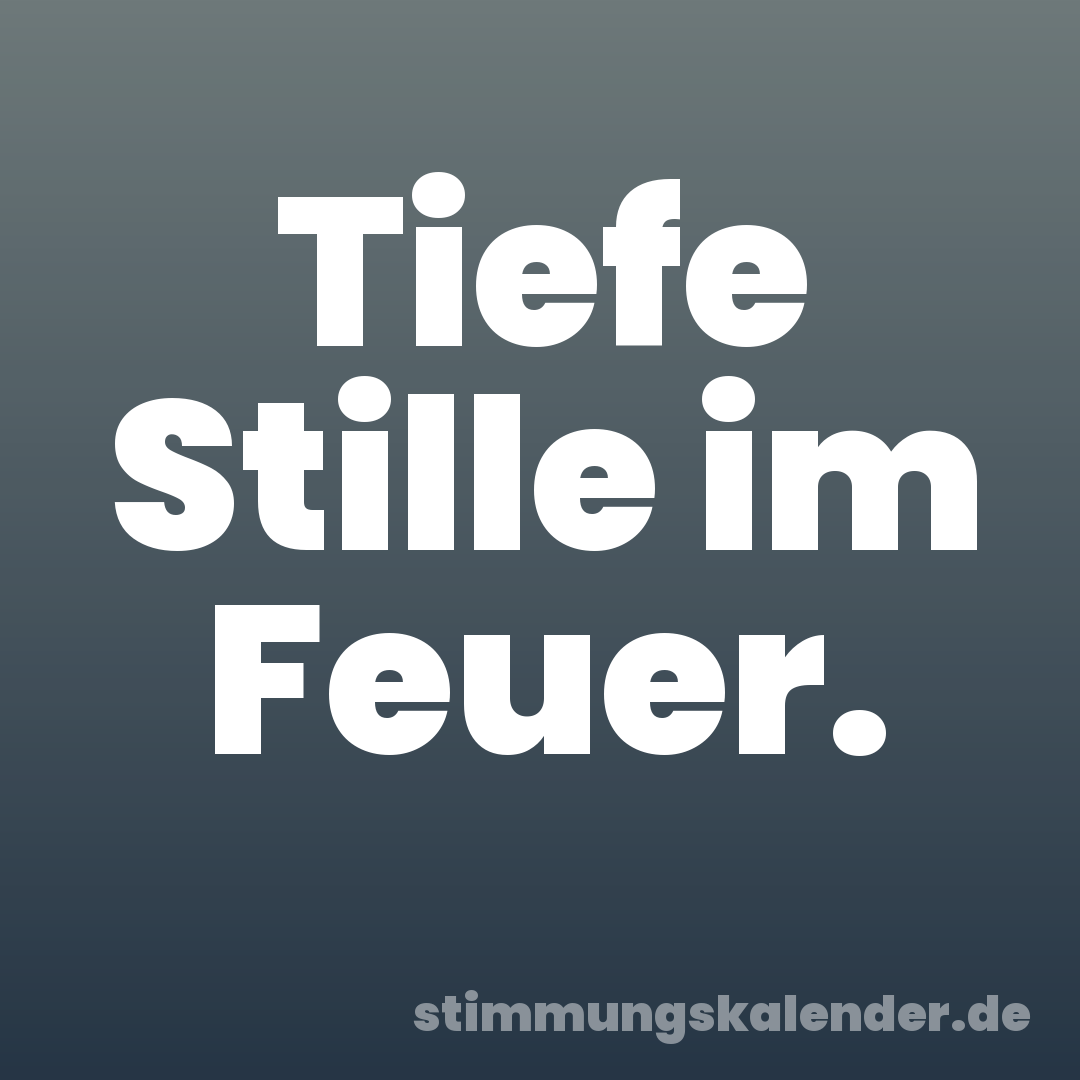 Tiefe Stille im Feuer.