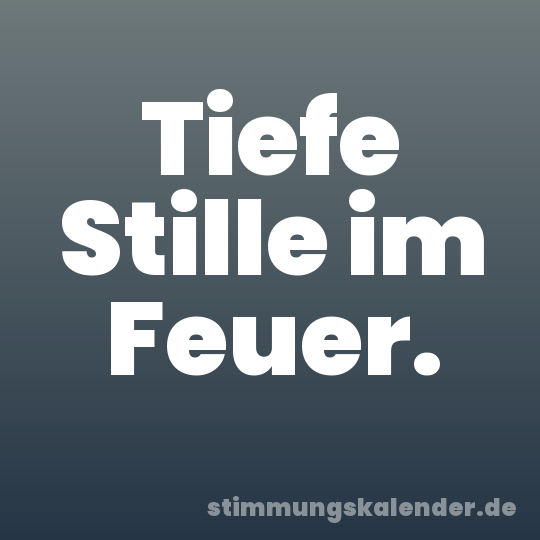 Tiefe Stille im Feuer.