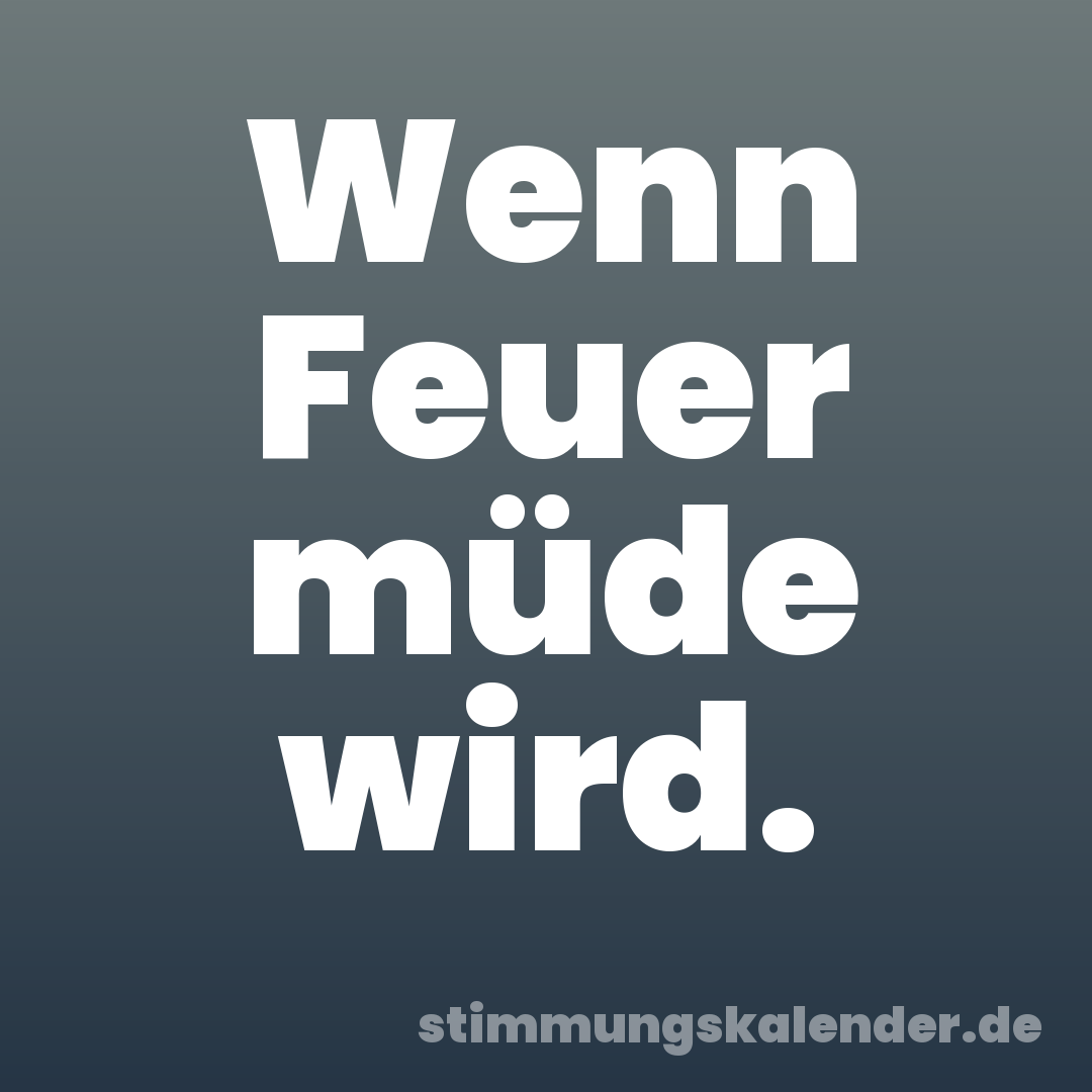 Wenn Feuer müde wird.