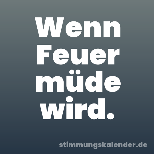 Wenn Feuer müde wird.