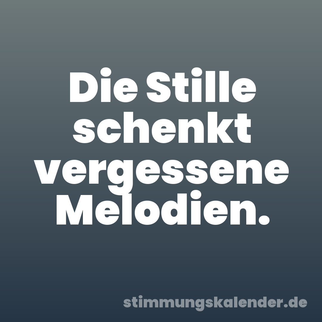 Die Stille schenkt vergessene Melodien.