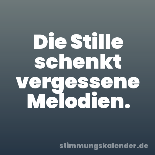 Die Stille schenkt vergessene Melodien.