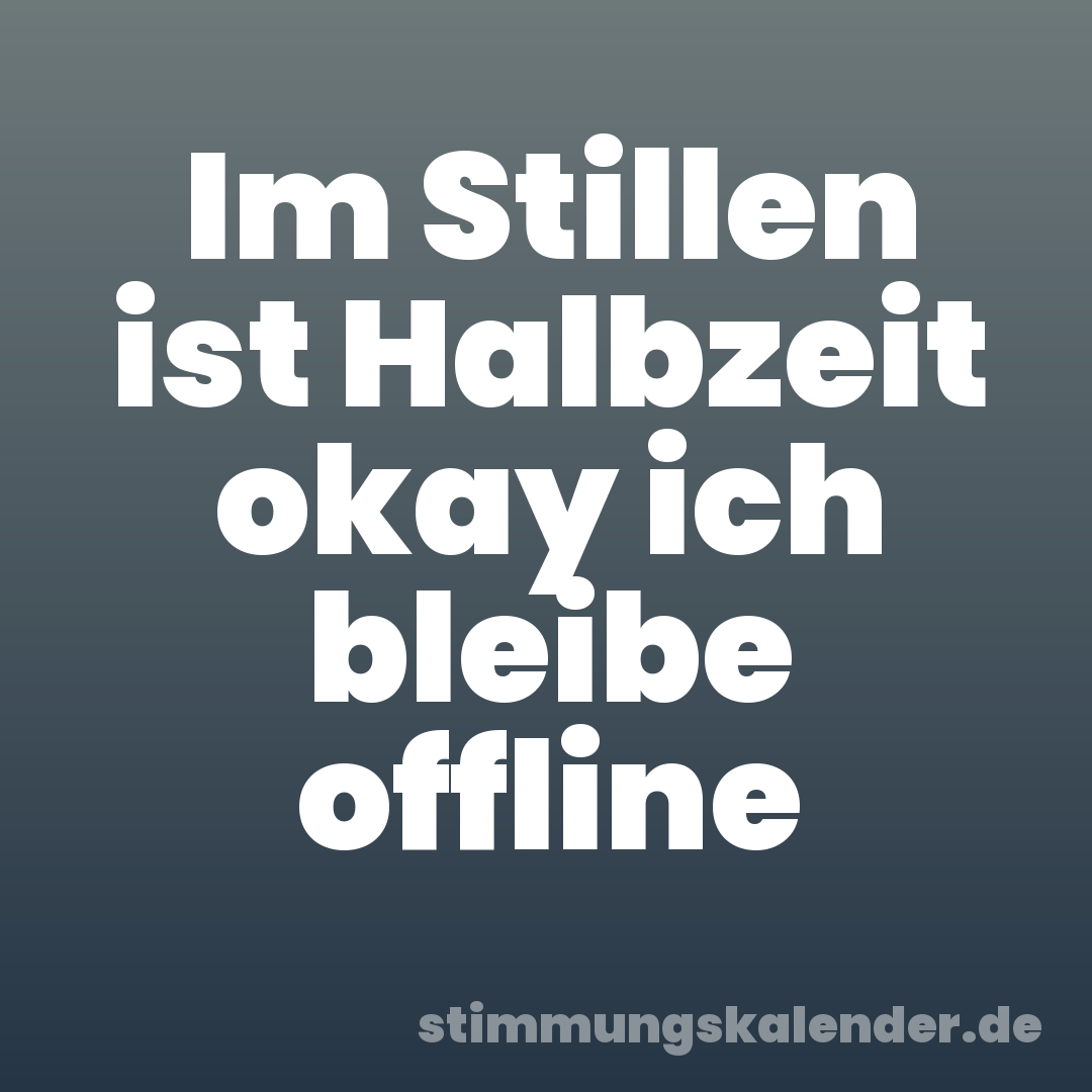 Im Stillen ist Halbzeit okay ich bleibe offline