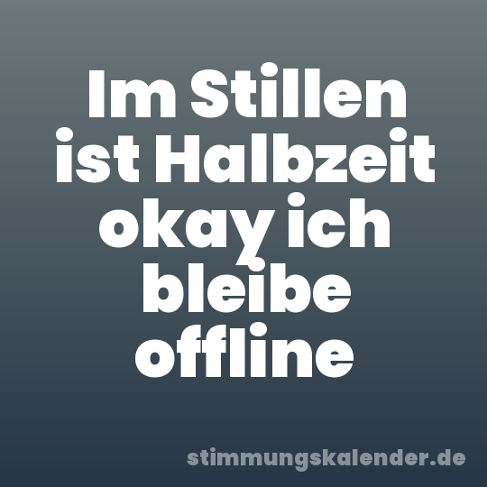 Im Stillen ist Halbzeit okay ich bleibe offline