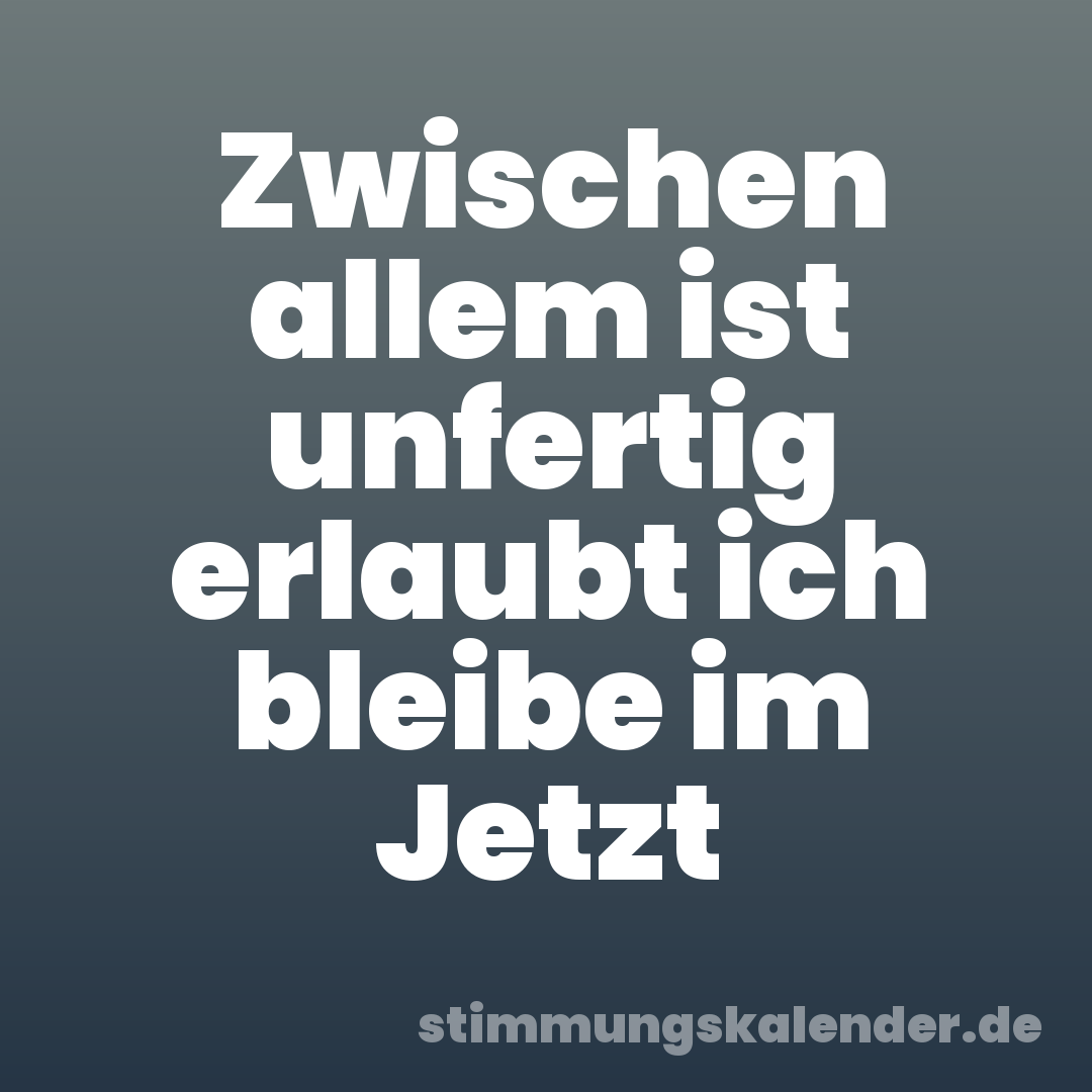 Zwischen allem ist unfertig erlaubt ich bleibe im Jetzt