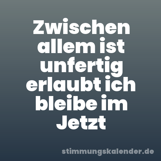 Zwischen allem ist unfertig erlaubt ich bleibe im Jetzt