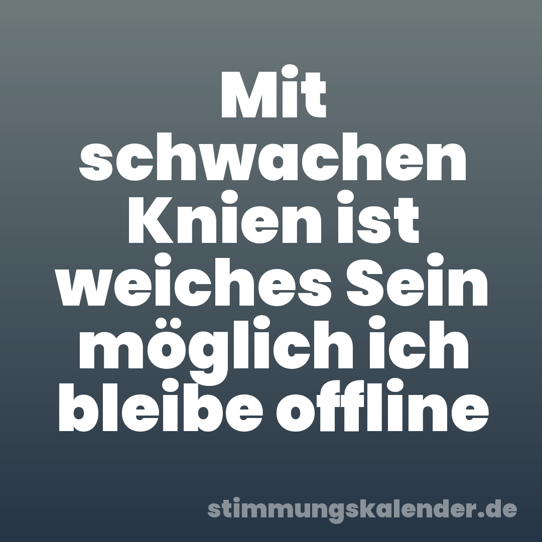 Mit schwachen Knien ist weiches Sein möglich ich bleibe offline