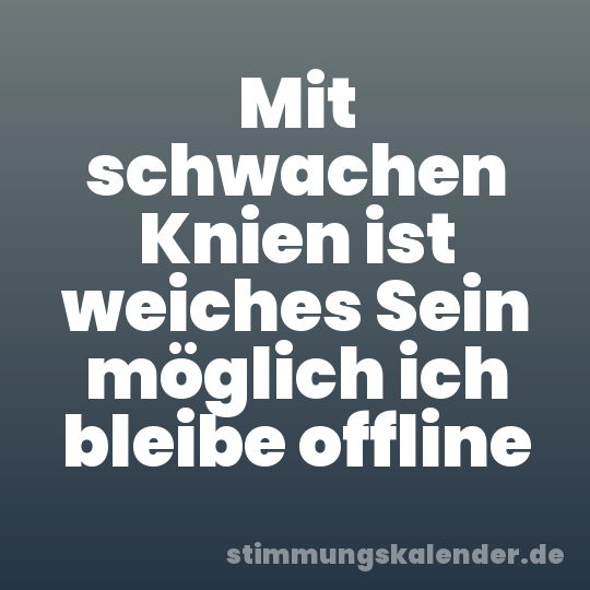 Mit schwachen Knien ist weiches Sein möglich ich bleibe offline