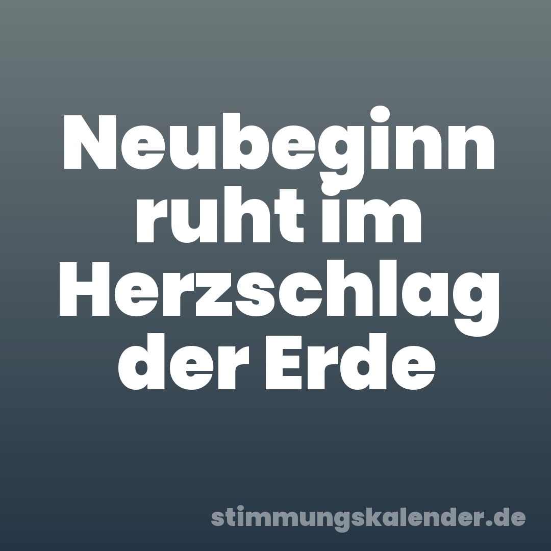 Neubeginn ruht im Herzschlag der Erde