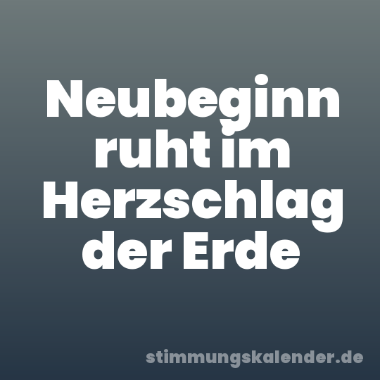 Neubeginn ruht im Herzschlag der Erde