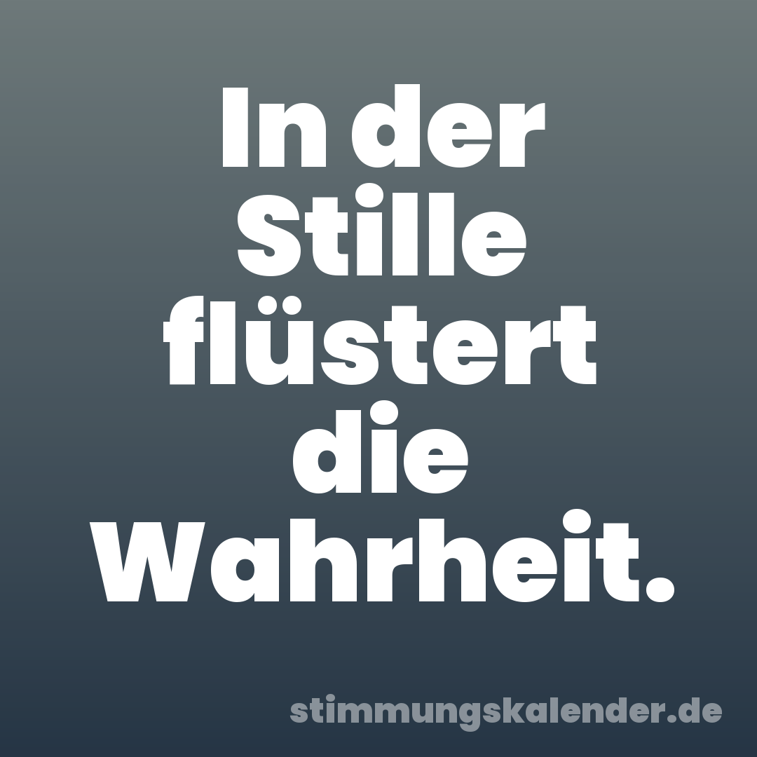 In der Stille flüstert die Wahrheit.