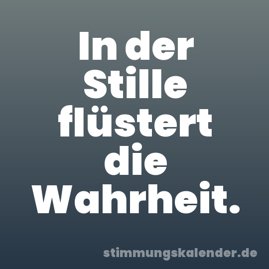 In der Stille flüstert die Wahrheit.