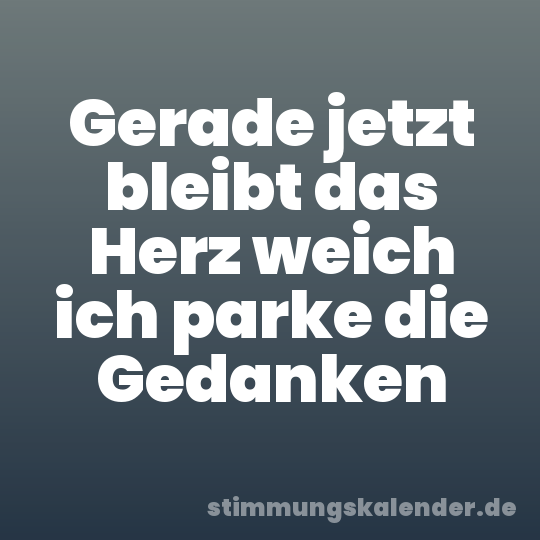 Gerade jetzt bleibt das Herz weich ich parke die Gedanken