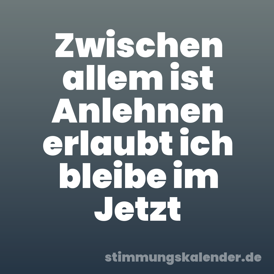 Zwischen allem ist Anlehnen erlaubt ich bleibe im Jetzt