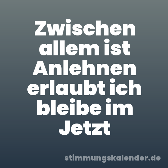 Zwischen allem ist Anlehnen erlaubt ich bleibe im Jetzt