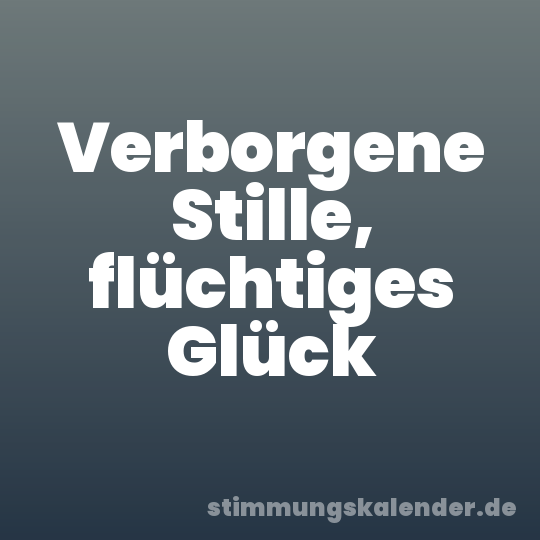 Verborgene Stille, flüchtiges Glück