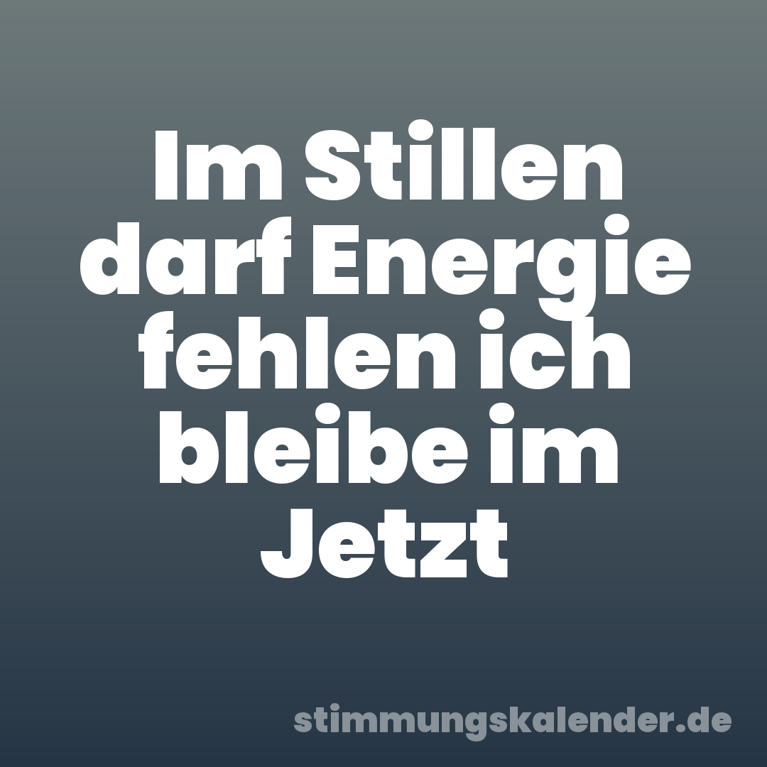 Im Stillen darf Energie fehlen ich bleibe im Jetzt