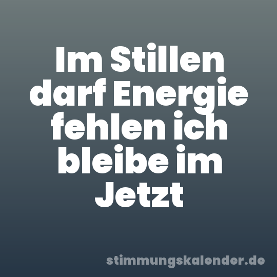 Im Stillen darf Energie fehlen ich bleibe im Jetzt