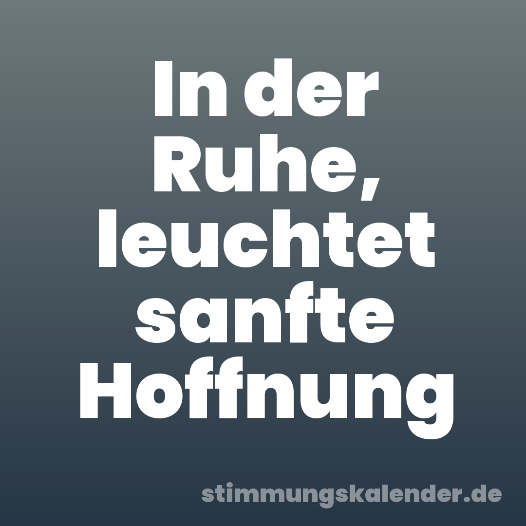 In der Ruhe, leuchtet sanfte Hoffnung