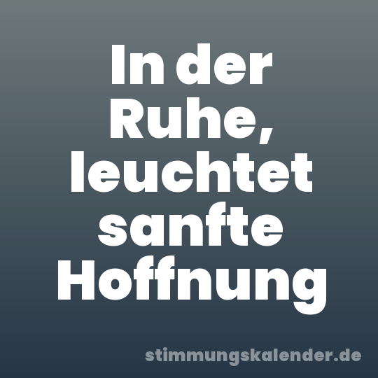 In der Ruhe, leuchtet sanfte Hoffnung