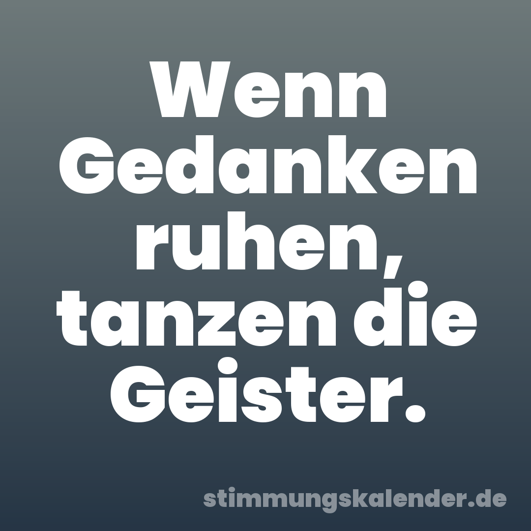 Wenn Gedanken ruhen, tanzen die Geister.